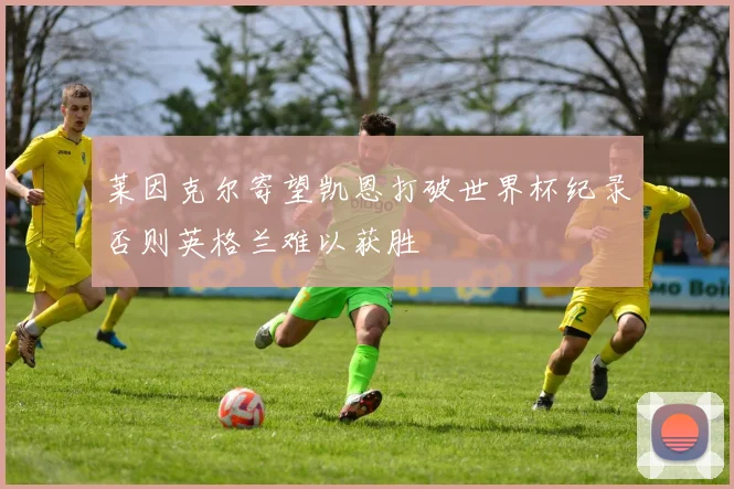 莱因克尔寄望凯恩打破世界杯纪录否则英格兰难以获胜