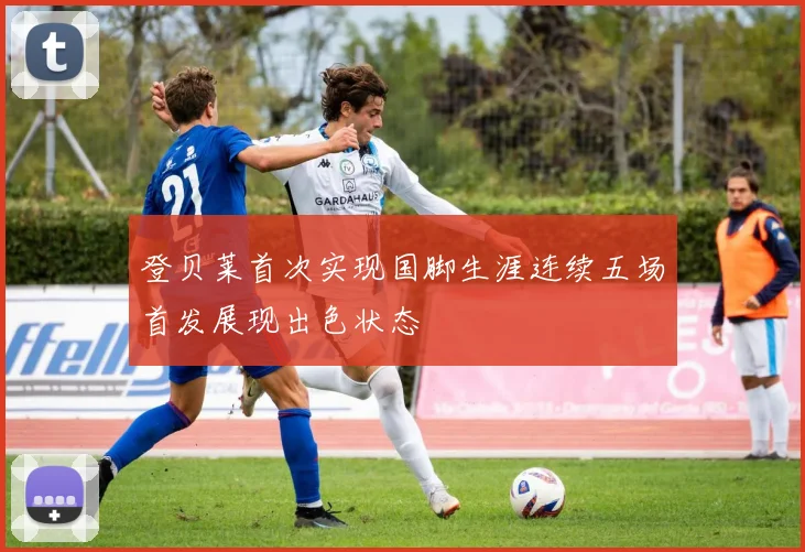 登贝莱首次实现国脚生涯连续五场首发展现出色状态