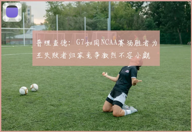 普理查德：G7如同NCAA赛场胜者为王失败者归家竞争激烈不容小觑