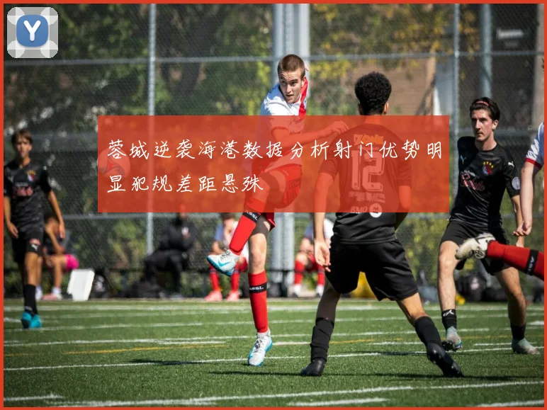 蓉城逆袭海港数据分析射门优势明显犯规差距悬殊