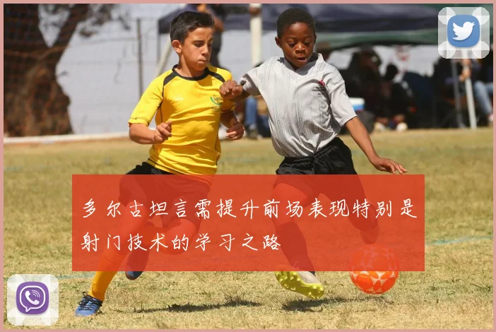 多尔古坦言需提升前场表现特别是射门技术的学习之路