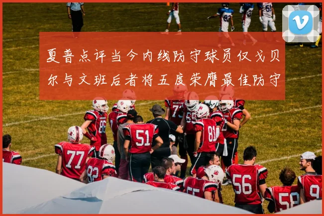 夏普点评当今内线防守球员仅戈贝尔与文班后者将五度荣膺最佳防守球员