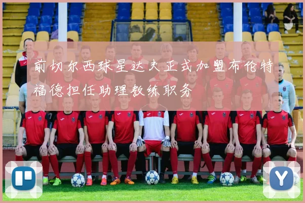 前切尔西球星达夫正式加盟布伦特福德担任助理教练职务