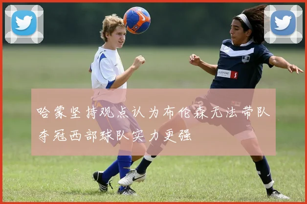 哈蒙坚持观点认为布伦森无法带队夺冠西部球队实力更强
