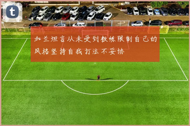 加兰坦言从未受到教练限制自己的风格坚持自我打法不妥协
