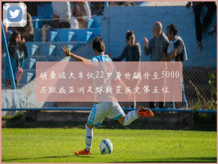 胡桑诺夫年仅22岁身价飙升至5000万欧成亚洲足球新星历史第五位