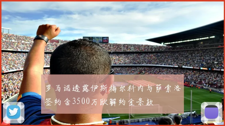 罗马诺透露伊斯梅尔科内与萨索洛签约含3500万欧解约金条款