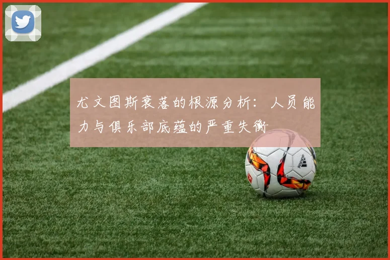 尤文图斯衰落的根源分析：人员能力与俱乐部底蕴的严重失衡