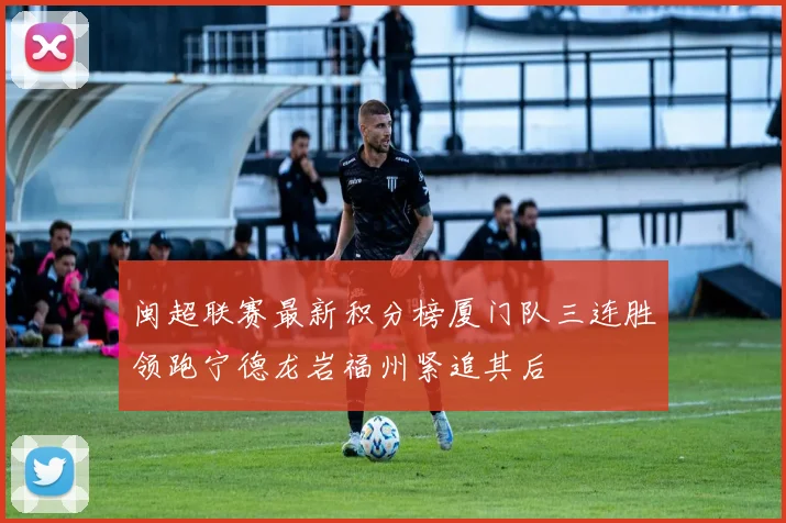 闽超联赛最新积分榜厦门队三连胜领跑宁德龙岩福州紧追其后
