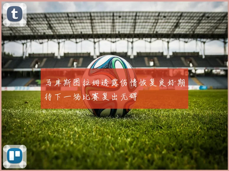 马库斯图拉姆透露伤情恢复良好期待下一场比赛复出无碍