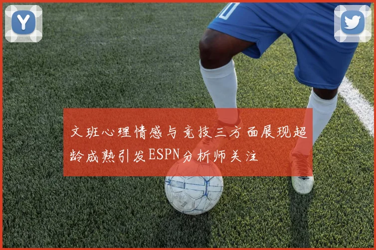 文班心理情感与竞技三方面展现超龄成熟引发ESPN分析师关注