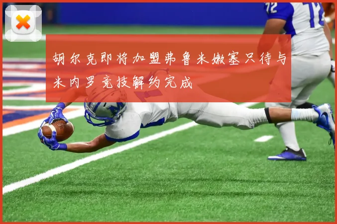 胡尔克即将加盟弗鲁米嫩塞只待与米内罗竞技解约完成