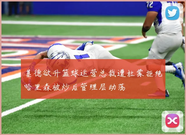 基德欲升篮球运营总裁遭杜蒙拒绝哈里森被炒后管理层动荡