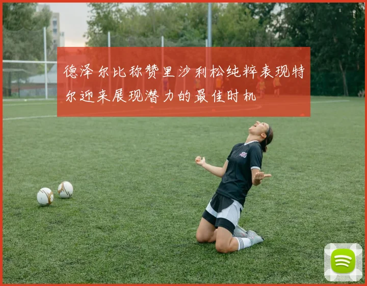 德泽尔比称赞里沙利松纯粹表现特尔迎来展现潜力的最佳时机