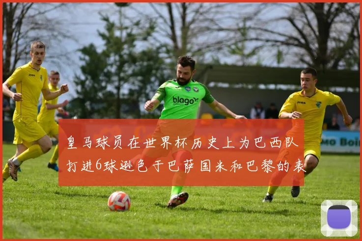皇马球员在世界杯历史上为巴西队打进6球逊色于巴萨国米和巴黎的表现